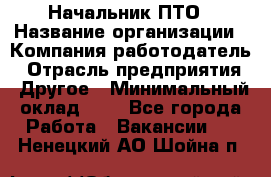 Начальник ПТО › Название организации ­ Компания-работодатель › Отрасль предприятия ­ Другое › Минимальный оклад ­ 1 - Все города Работа » Вакансии   . Ненецкий АО,Шойна п.